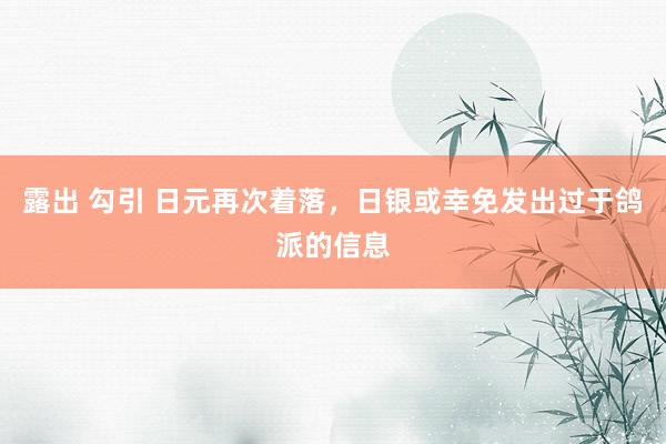 露出 勾引 日元再次着落，日银或幸免发出过于鸽派的信息
