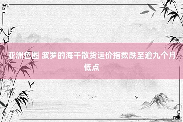 亚洲色图 波罗的海干散货运价指数跌至逾九个月低点