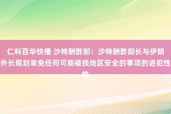 仁科百华快播 沙特酬酢部：沙特酬酢部长与伊朗外长规划幸免任何可能破损地区安全的事项的进犯性