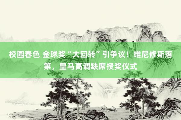 校园春色 金球奖“大回转”引争议！维尼修斯落第，皇马高调缺席授奖仪式
