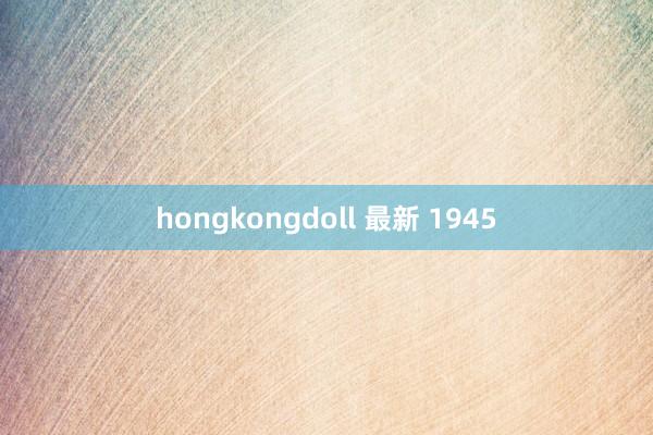 hongkongdoll 最新 1945