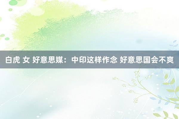 白虎 女 好意思媒：中印这样作念 好意思国会不爽