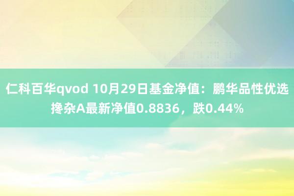 仁科百华qvod 10月29日基金净值：鹏华品性优选搀杂A最新净值0.8836，跌0.44%