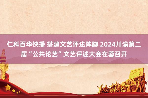 仁科百华快播 搭建文艺评述阵脚 2024川渝第二届“公共论艺”文艺评述大会在蓉召开