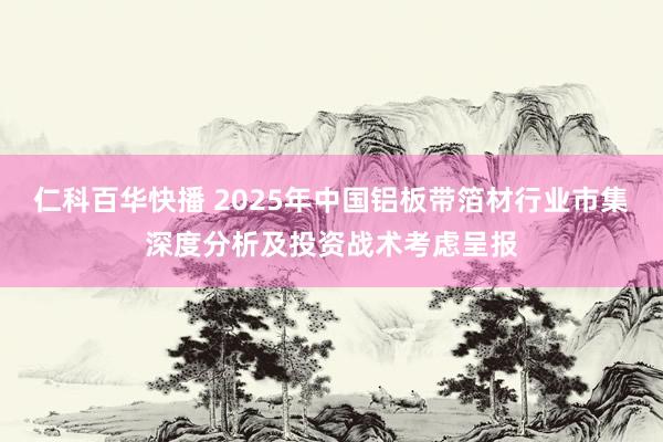 仁科百华快播 2025年中国铝板带箔材行业市集深度分析及投资战术考虑呈报