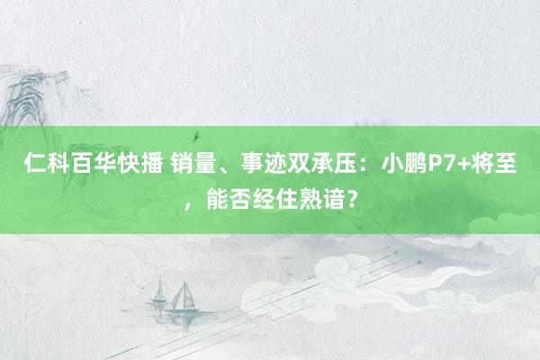 仁科百华快播 销量、事迹双承压：小鹏P7+将至，能否经住熟谙？