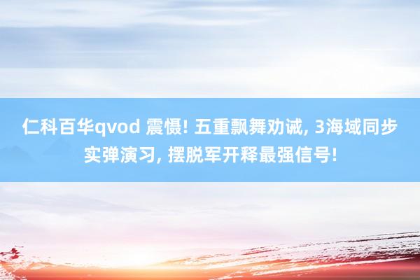仁科百华qvod 震慑! 五重飘舞劝诫， 3海域同步实弹演习， 摆脱军开释最强信号!