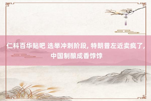 仁科百华贴吧 选举冲刺阶段， 特朗普左近卖疯了， 中国制酿成香饽饽