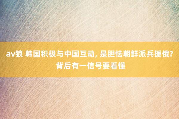 av狼 韩国积极与中国互动， 是胆怯朝鲜派兵援俄? 背后有一信号要看懂
