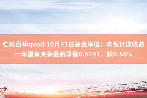 仁科百华qvod 10月31日基金净值：农银计谋收益一年握有夹杂最新净值0.6241，跌0.56%