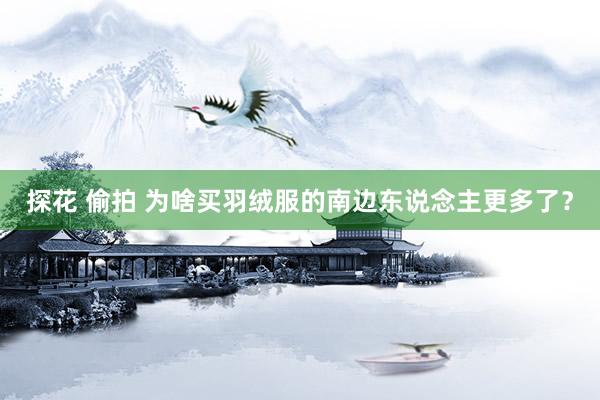 探花 偷拍 为啥买羽绒服的南边东说念主更多了？