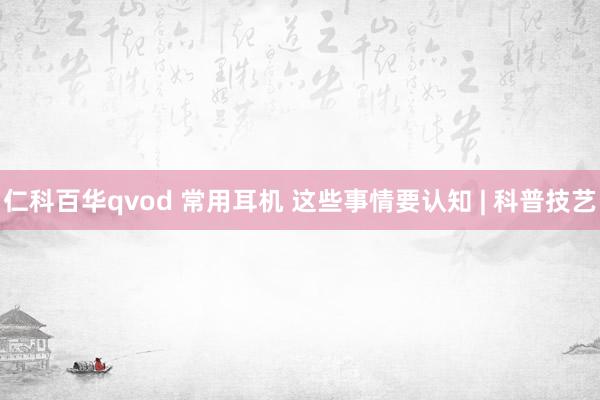 仁科百华qvod 常用耳机 这些事情要认知 | 科普技艺