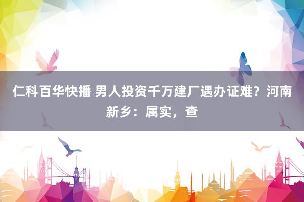 仁科百华快播 男人投资千万建厂遇办证难？河南新乡：属实，查