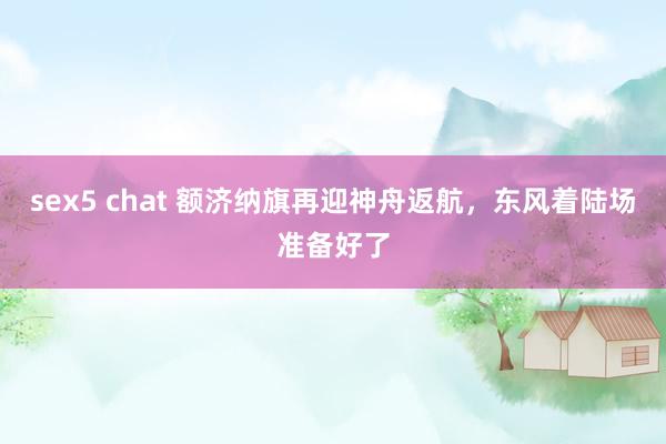 sex5 chat 额济纳旗再迎神舟返航，东风着陆场准备好了