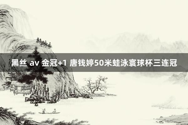 黑丝 av 金冠+1 唐钱婷50米蛙泳寰球杯三连冠