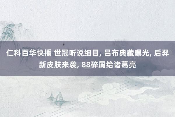 仁科百华快播 世冠听说细目， 吕布典藏曝光， 后羿新皮肤来袭， 88碎屑给诸葛亮