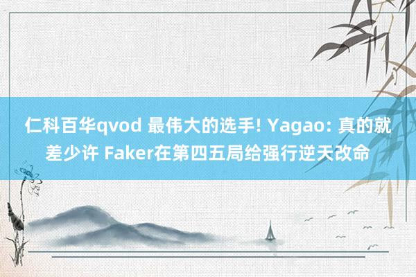 仁科百华qvod 最伟大的选手! Yagao: 真的就差少许 Faker在第四五局给强行逆天改命