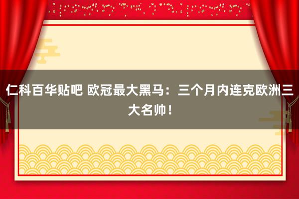 仁科百华贴吧 欧冠最大黑马：三个月内连克欧洲三大名帅！