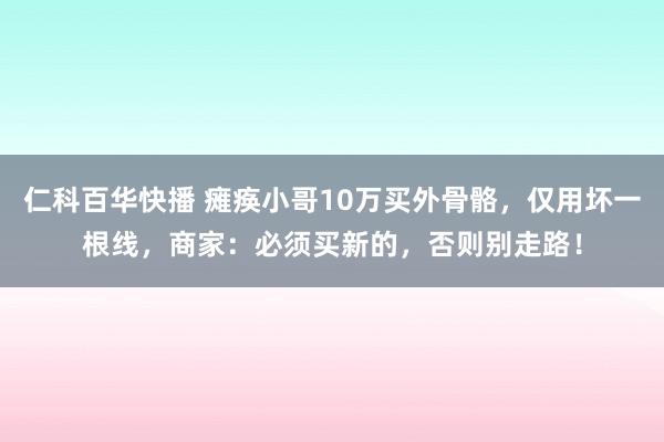 仁科百华快播 瘫痪小哥10万买外骨骼，仅用坏一根线，商家：必须买新的，否则别走路！