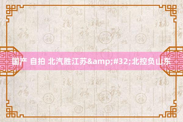 国产 自拍 北汽胜江苏&#32;北控负山东