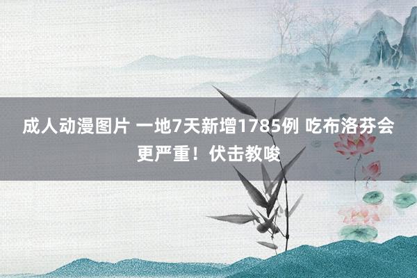 成人动漫图片 一地7天新增1785例 吃布洛芬会更严重！伏击教唆