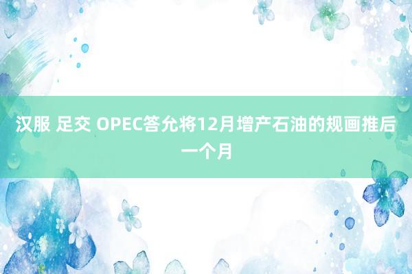 汉服 足交 OPEC答允将12月增产石油的规画推后一个月