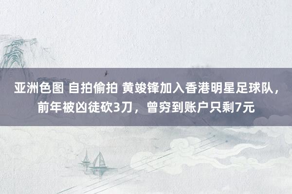 亚洲色图 自拍偷拍 黄竣锋加入香港明星足球队，前年被凶徒砍3刀，曾穷到账户只剩7元