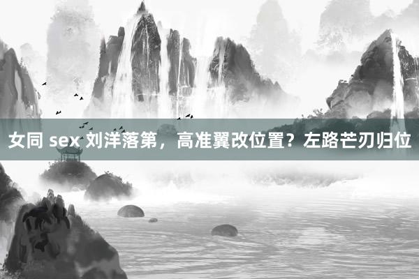 女同 sex 刘洋落第，高准翼改位置？左路芒刃归位