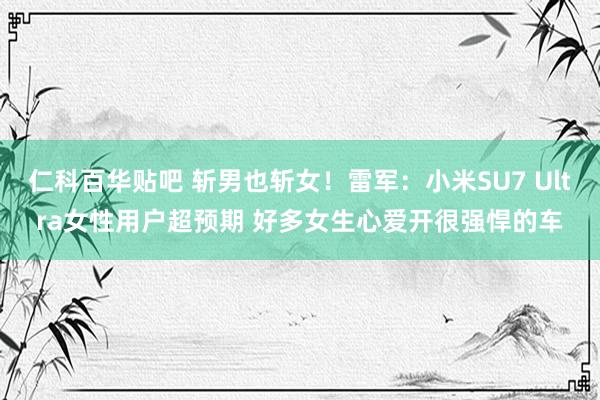 仁科百华贴吧 斩男也斩女！雷军：小米SU7 Ultra女性用户超预期 好多女生心爱开很强悍的车