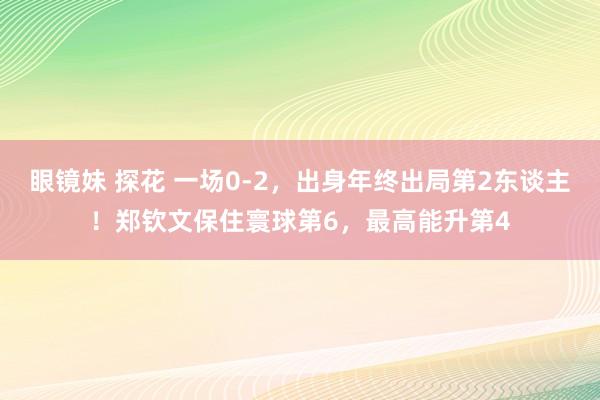 眼镜妹 探花 一场0-2，出身年终出局第2东谈主！郑钦文保住寰球第6，最高能升第4