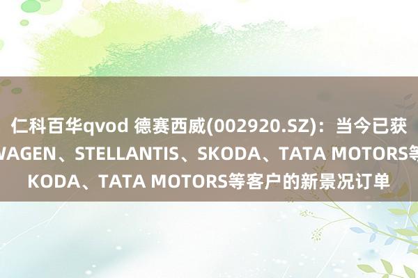仁科百华qvod 德赛西威(002920.SZ)：当今已获取AUDI、VOLKSWAGEN、STELLANTIS、SKODA、TATA MOTORS等客户的新景况订单