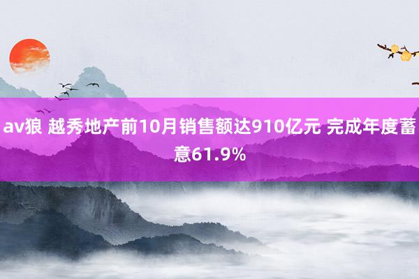 av狼 越秀地产前10月销售额达910亿元 完成年度蓄意61.9%