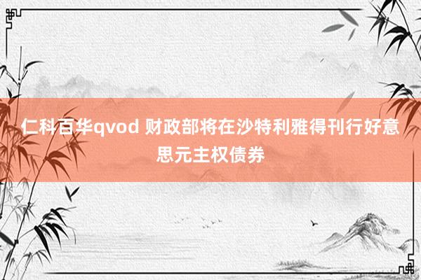 仁科百华qvod 财政部将在沙特利雅得刊行好意思元主权债券