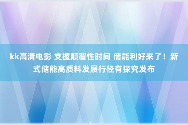 kk高清电影 支握颠覆性时间 储能利好来了！新式储能高质料发展行径有探究发布
