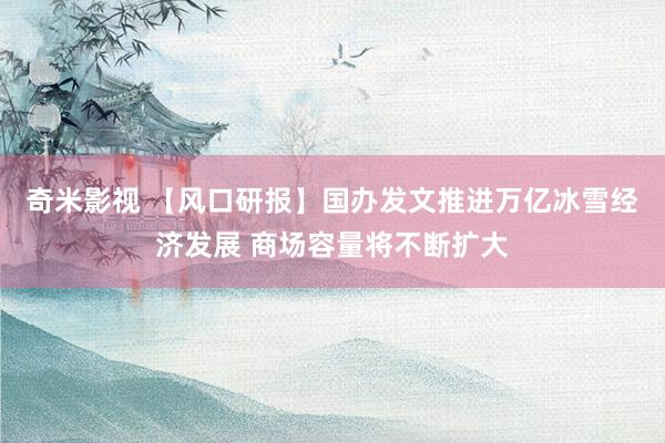 奇米影视 【风口研报】国办发文推进万亿冰雪经济发展 商场容量将不断扩大