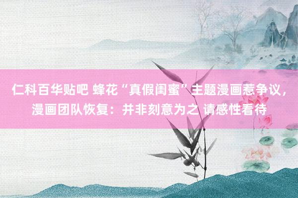 仁科百华贴吧 蜂花“真假闺蜜”主题漫画惹争议，漫画团队恢复：并非刻意为之 请感性看待