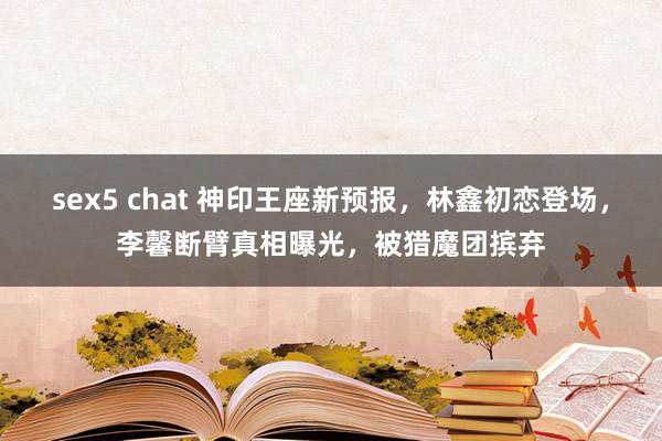 sex5 chat 神印王座新预报，林鑫初恋登场，李馨断臂真相曝光，被猎魔团摈弃
