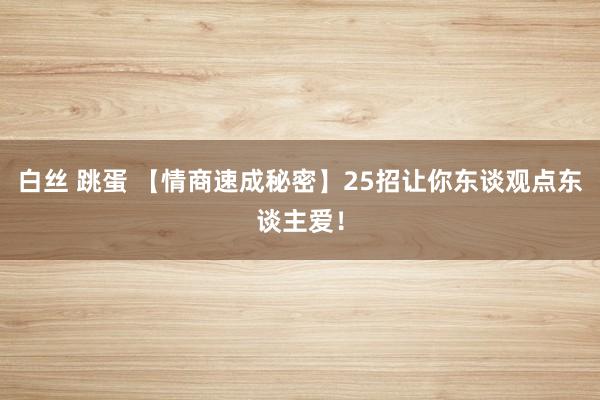 白丝 跳蛋 【情商速成秘密】25招让你东谈观点东谈主爱！