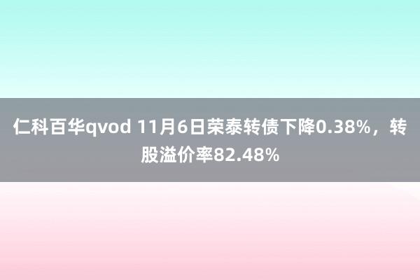 仁科百华qvod 11月6日荣泰转债下降0.38%，转股溢价率82.48%