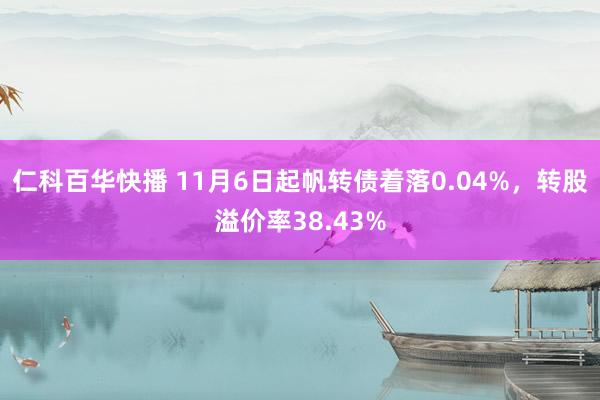 仁科百华快播 11月6日起帆转债着落0.04%，转股溢价率38.43%