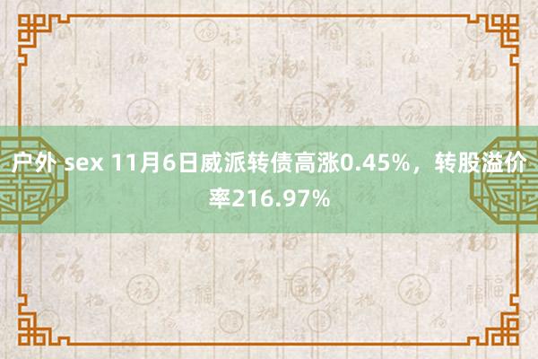 户外 sex 11月6日威派转债高涨0.45%，转股溢价率216.97%