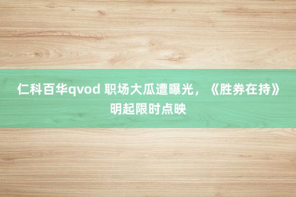 仁科百华qvod 职场大瓜遭曝光，《胜券在持》明起限时点映