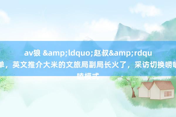 av狼 &ldquo;赵叔&rdquo;爆单，英文推介大米的文旅局副局长火了，采访切换唠嗑模式