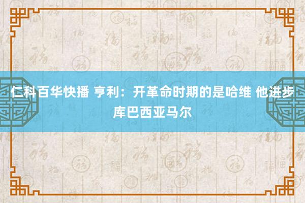 仁科百华快播 亨利：开革命时期的是哈维 他进步库巴西亚马尔