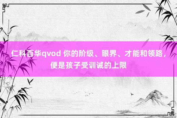 仁科百华qvod 你的阶级、眼界、才能和领路，便是孩子受训诫的上限