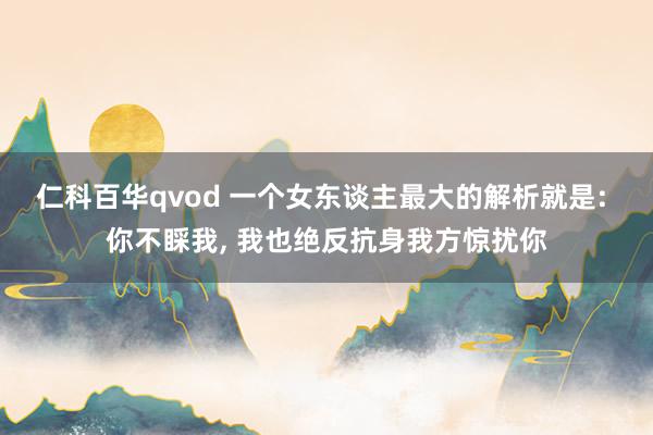仁科百华qvod 一个女东谈主最大的解析就是: 你不睬我， 我也绝反抗身我方惊扰你