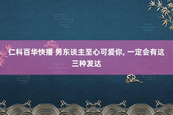 仁科百华快播 男东谈主至心可爱你， 一定会有这三种发达