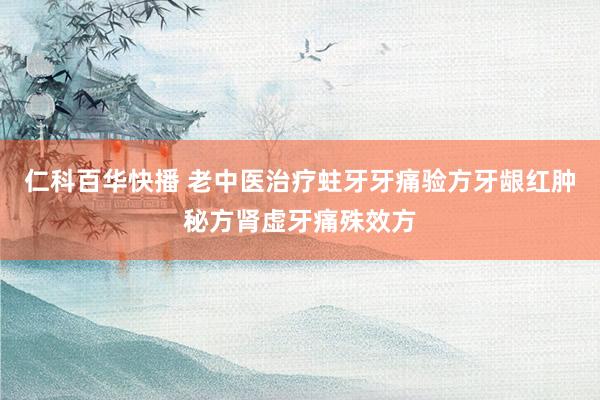 仁科百华快播 老中医治疗蛀牙牙痛验方牙龈红肿秘方肾虚牙痛殊效方
