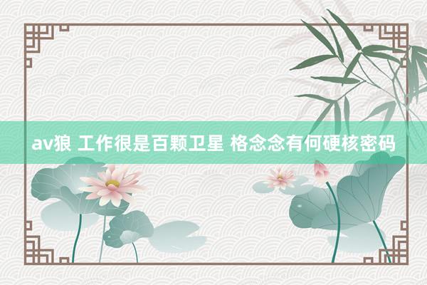 av狼 工作很是百颗卫星 格念念有何硬核密码
