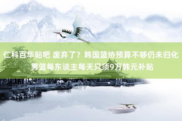仁科百华贴吧 废弃了？韩国篮协预算不够仍未归化 男篮每东谈主每天只须9万韩元补贴